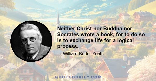 Neither Christ nor Buddha nor Socrates wrote a book, for to do so is to exchange life for a logical process.