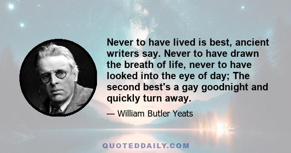 Never to have lived is best, ancient writers say. Never to have drawn the breath of life, never to have looked into the eye of day; The second best's a gay goodnight and quickly turn away.