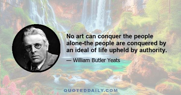 No art can conquer the people alone-the people are conquered by an ideal of life upheld by authority.