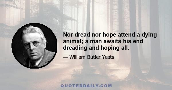 Nor dread nor hope attend a dying animal; a man awaits his end dreading and hoping all.