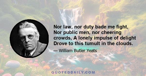 Nor law, nor duty bade me fight, Nor public men, nor cheering crowds, A lonely impulse of delight Drove to this tumult in the clouds.