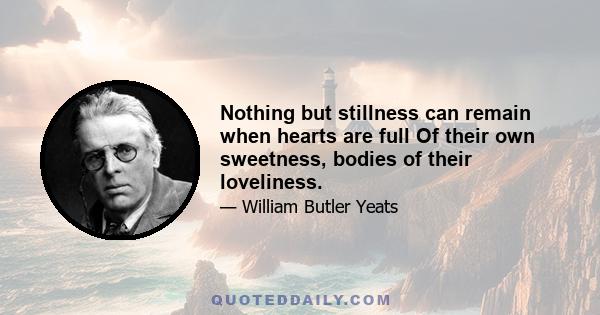 Nothing but stillness can remain when hearts are full Of their own sweetness, bodies of their loveliness.