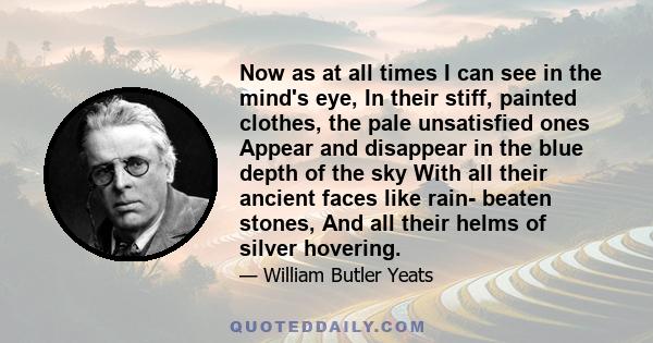 Now as at all times I can see in the mind's eye, In their stiff, painted clothes, the pale unsatisfied ones Appear and disappear in the blue depth of the sky With all their ancient faces like rain- beaten stones, And