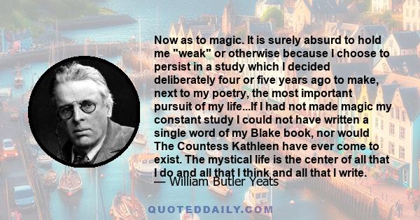 Now as to magic. It is surely absurd to hold me weak or otherwise because I choose to persist in a study which I decided deliberately four or five years ago to make, next to my poetry, the most important pursuit of my