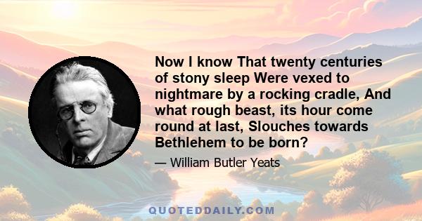 Now I know That twenty centuries of stony sleep Were vexed to nightmare by a rocking cradle, And what rough beast, its hour come round at last, Slouches towards Bethlehem to be born?