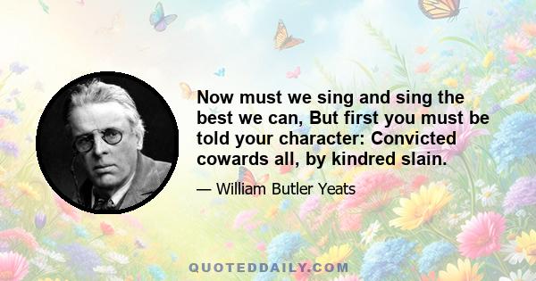 Now must we sing and sing the best we can, But first you must be told your character: Convicted cowards all, by kindred slain.