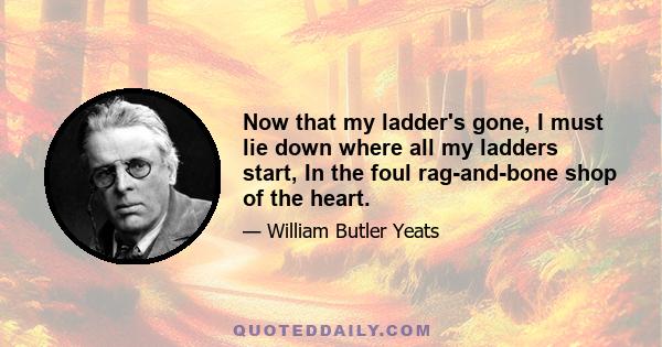 Now that my ladder's gone, I must lie down where all my ladders start, In the foul rag-and-bone shop of the heart.