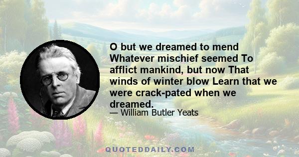 O but we dreamed to mend Whatever mischief seemed To afflict mankind, but now That winds of winter blow Learn that we were crack-pated when we dreamed.