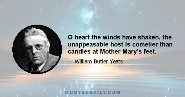 O heart the winds have shaken, the unappeasable host Is comelier than candles at Mother Mary's feet.