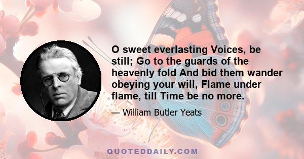 O sweet everlasting Voices, be still; Go to the guards of the heavenly fold And bid them wander obeying your will, Flame under flame, till Time be no more.