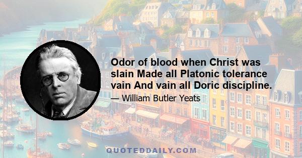 Odor of blood when Christ was slain Made all Platonic tolerance vain And vain all Doric discipline.