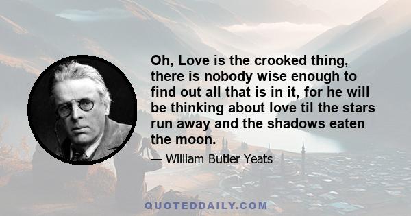 Oh, Love is the crooked thing, there is nobody wise enough to find out all that is in it, for he will be thinking about love til the stars run away and the shadows eaten the moon.