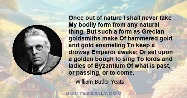 Once out of nature I shall never take My bodily form from any natural thing, But such a form as Grecian goldsmiths make Of hammered gold and gold enameling To keep a drowsy Emperor awake; Or set upon a golden bough to