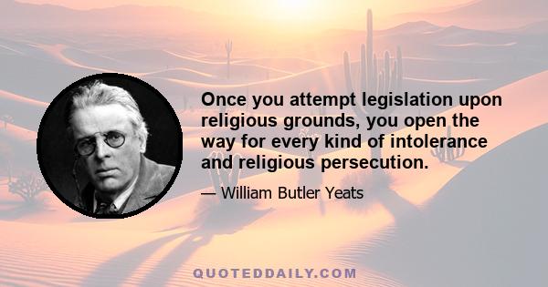 Once you attempt legislation upon religious grounds, you open the way for every kind of intolerance and religious persecution.