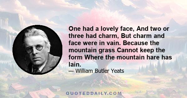 One had a lovely face, And two or three had charm, But charm and face were in vain. Because the mountain grass Cannot keep the form Where the mountain hare has lain.