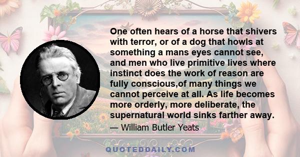 One often hears of a horse that shivers with terror, or of a dog that howls at something a mans eyes cannot see, and men who live primitive lives where instinct does the work of reason are fully conscious,of many things 