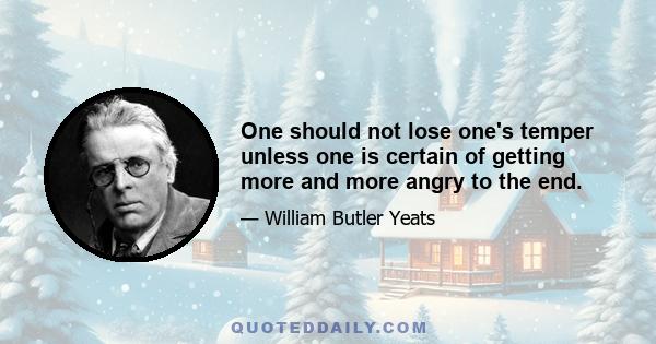 One should not lose one's temper unless one is certain of getting more and more angry to the end.