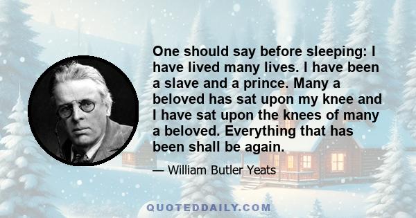 One should say before sleeping: I have lived many lives. I have been a slave and a prince. Many a beloved has sat upon my knee and I have sat upon the knees of many a beloved. Everything that has been shall be again.