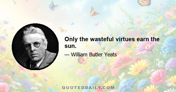 Only the wasteful virtues earn the sun.