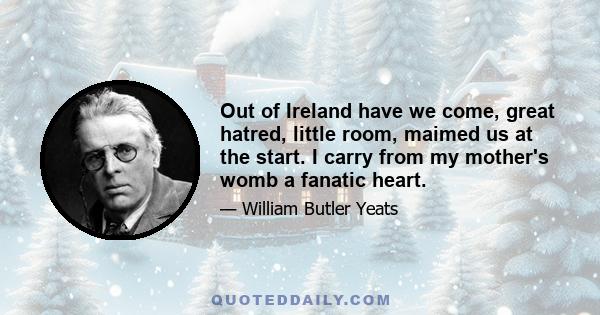 Out of Ireland have we come, great hatred, little room, maimed us at the start. I carry from my mother's womb a fanatic heart.