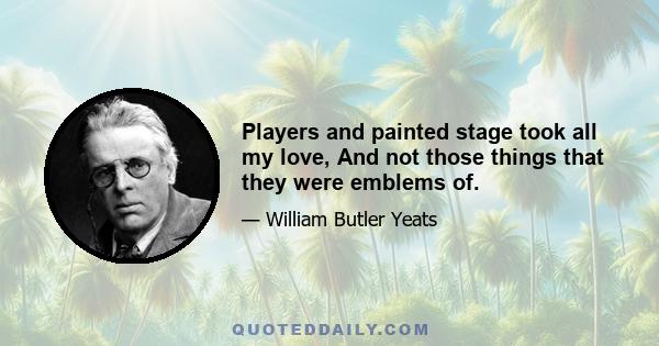 Players and painted stage took all my love, And not those things that they were emblems of.