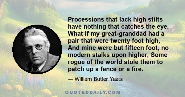 Processions that lack high stilts have nothing that catches the eye. What if my great-granddad had a pair that were twenty foot high, And mine were but fifteen foot, no modern stalks upon higher, Some rogue of the world 