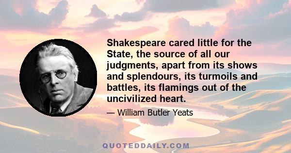 Shakespeare cared little for the State, the source of all our judgments, apart from its shows and splendours, its turmoils and battles, its flamings out of the uncivilized heart.