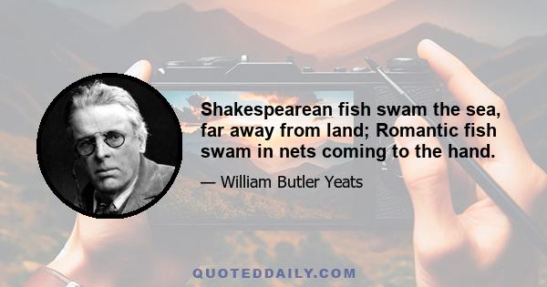 Shakespearean fish swam the sea, far away from land; Romantic fish swam in nets coming to the hand.