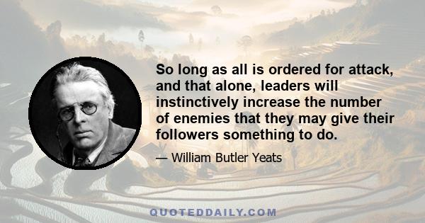 So long as all is ordered for attack, and that alone, leaders will instinctively increase the number of enemies that they may give their followers something to do.