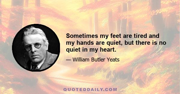 Sometimes my feet are tired and my hands are quiet, but there is no quiet in my heart.