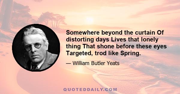 Somewhere beyond the curtain Of distorting days Lives that lonely thing That shone before these eyes Targeted, trod like Spring.