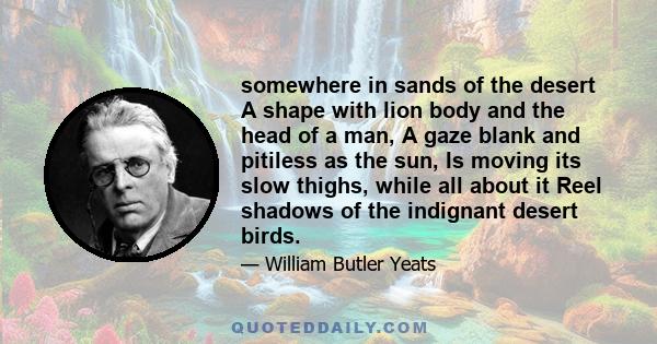 somewhere in sands of the desert A shape with lion body and the head of a man, A gaze blank and pitiless as the sun, Is moving its slow thighs, while all about it Reel shadows of the indignant desert birds.