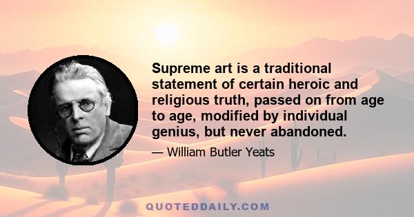 Supreme art is a traditional statement of certain heroic and religious truth, passed on from age to age, modified by individual genius, but never abandoned.