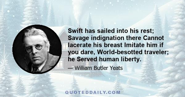 Swift has sailed into his rest; Savage indignation there Cannot lacerate his breast Imitate him if you dare, World-besotted traveler; he Served human liberty.