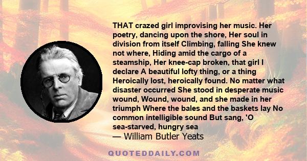 THAT crazed girl improvising her music. Her poetry, dancing upon the shore, Her soul in division from itself Climbing, falling She knew not where, Hiding amid the cargo of a steamship, Her knee-cap broken, that girl I