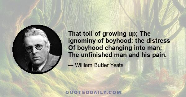 That toil of growing up; The ignominy of boyhood; the distress Of boyhood changing into man; The unfinished man and his pain.