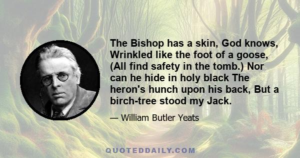 The Bishop has a skin, God knows, Wrinkled like the foot of a goose, (All find safety in the tomb.) Nor can he hide in holy black The heron's hunch upon his back, But a birch-tree stood my Jack.