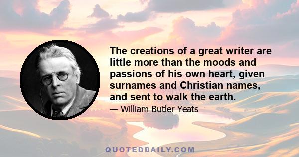 The creations of a great writer are little more than the moods and passions of his own heart, given surnames and Christian names, and sent to walk the earth.