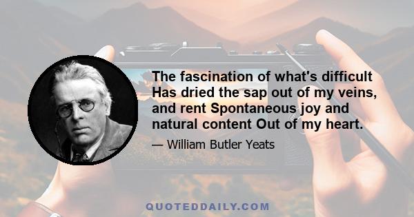 The fascination of what's difficult Has dried the sap out of my veins, and rent Spontaneous joy and natural content Out of my heart.