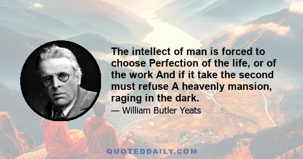 The intellect of man is forced to choose Perfection of the life, or of the work And if it take the second must refuse A heavenly mansion, raging in the dark.