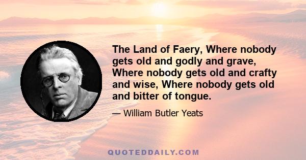 The Land of Faery, Where nobody gets old and godly and grave, Where nobody gets old and crafty and wise, Where nobody gets old and bitter of tongue.