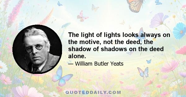 The light of lights looks always on the motive, not the deed, the shadow of shadows on the deed alone.