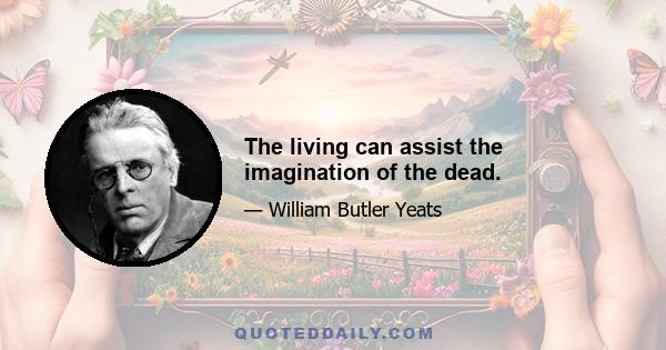 The living can assist the imagination of the dead.