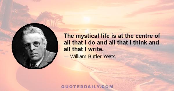 The mystical life is at the centre of all that I do and all that I think and all that I write.