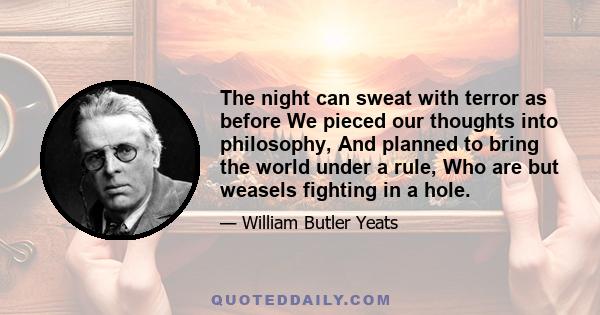 The night can sweat with terror as before We pieced our thoughts into philosophy, And planned to bring the world under a rule, Who are but weasels fighting in a hole.