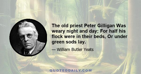 The old priest Peter Gilligan Was weary night and day; For half his flock were in their beds, Or under green sods lay.