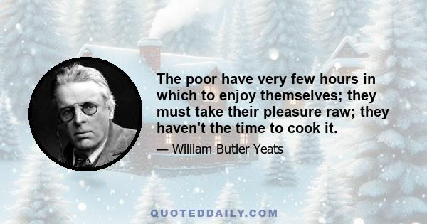 The poor have very few hours in which to enjoy themselves; they must take their pleasure raw; they haven't the time to cook it.