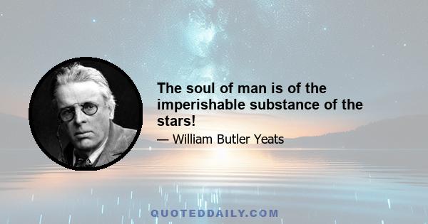 The soul of man is of the imperishable substance of the stars!