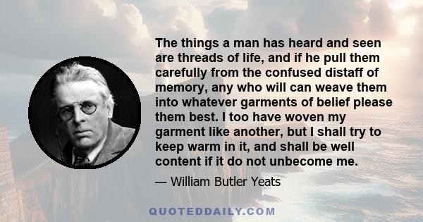 The things a man has heard and seen are threads of life, and if he pull them carefully from the confused distaff of memory, any who will can weave them into whatever garments of belief please them best. I too have woven 