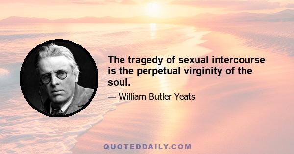 The tragedy of sexual intercourse is the perpetual virginity of the soul.